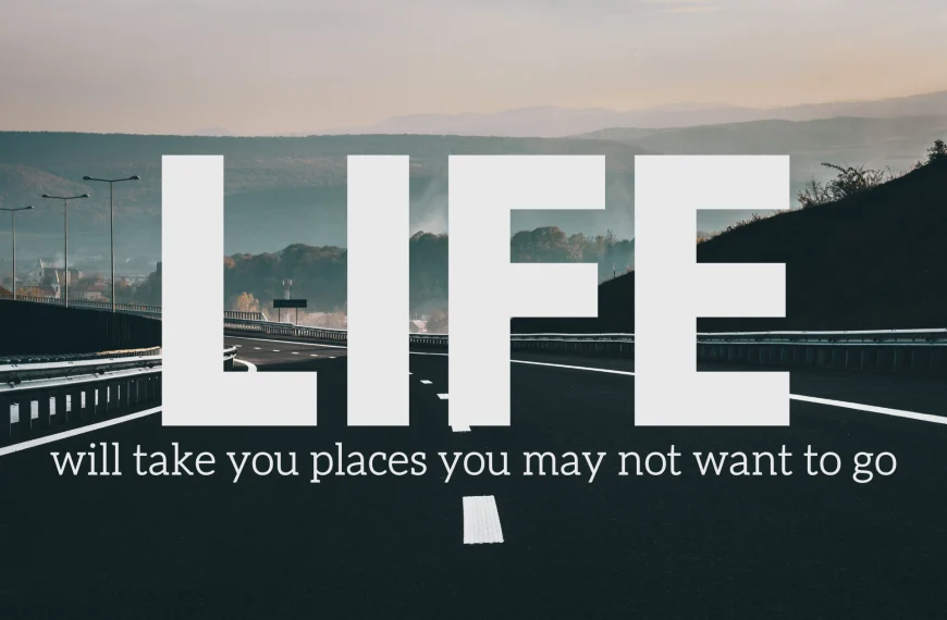 Life will take you places you may not want to go